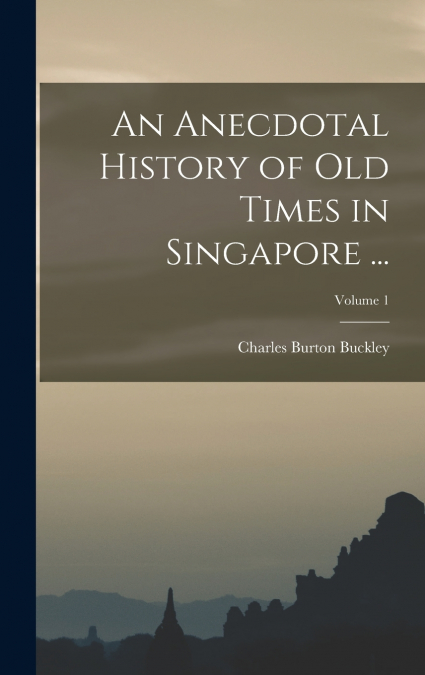 An Anecdotal History of Old Times in Singapore ...; Volume 1