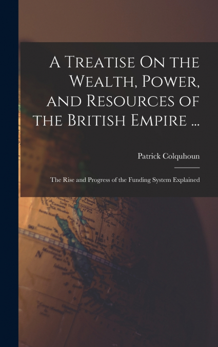A Treatise On the Wealth, Power, and Resources of the British Empire ...