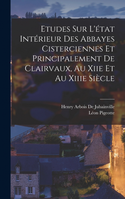 Etudes Sur L’état Intérieur Des Abbayes Cisterciennes Et Principalement De Clairvaux, Au Xiie Et Au Xiiie Siècle