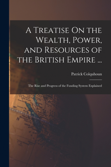 A Treatise On the Wealth, Power, and Resources of the British Empire ...