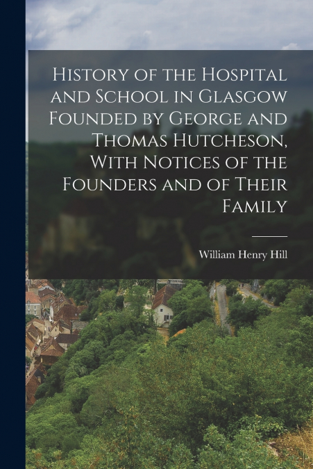 History of the Hospital and School in Glasgow Founded by George and Thomas Hutcheson, With Notices of the Founders and of Their Family