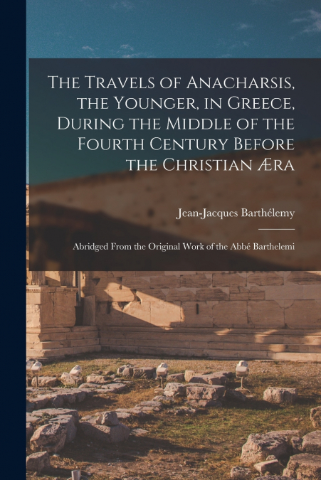 The Travels of Anacharsis, the Younger, in Greece, During the Middle of the Fourth Century Before the Christian Æra