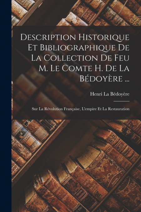 Description Historique Et Bibliographique De La Collection De Feu M. Le Comte H. De La Bédoyère ...