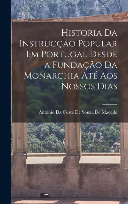 Historia Da Instrucção Popular Em Portugal Desde a Fundação Da Monarchia Até Aos Nossos Dias