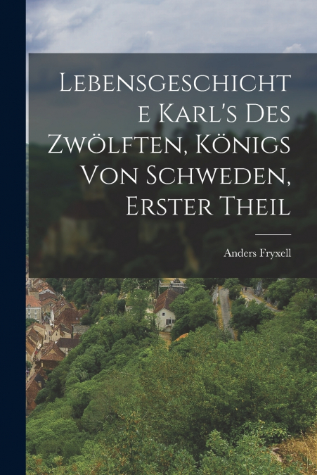 Lebensgeschichte Karl’s Des Zwölften, Königs von Schweden, Erster Theil