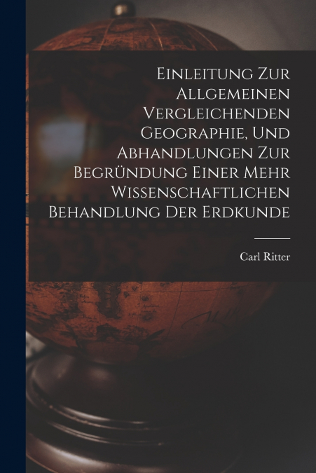 Einleitung Zur Allgemeinen Vergleichenden Geographie, Und Abhandlungen Zur Begründung Einer Mehr Wissenschaftlichen Behandlung Der Erdkunde