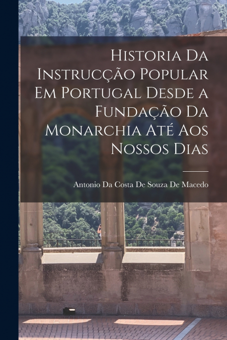 Historia Da Instrucção Popular Em Portugal Desde a Fundação Da Monarchia Até Aos Nossos Dias