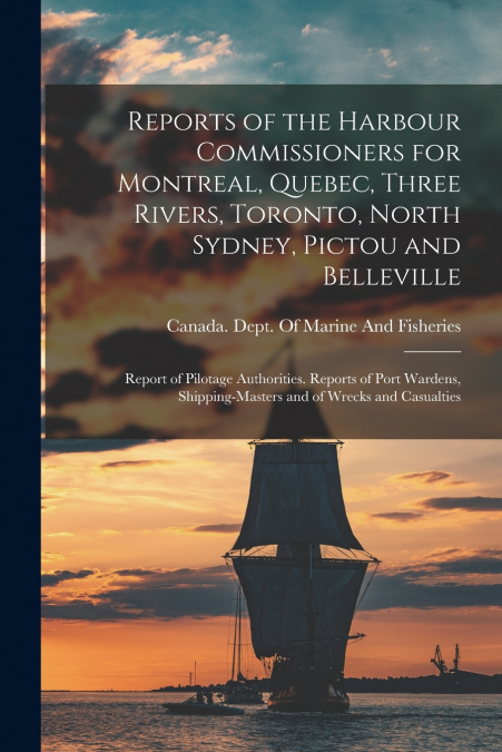 Reports of the Harbour Commissioners for Montreal, Quebec, Three Rivers, Toronto, North Sydney, Pictou and Belleville