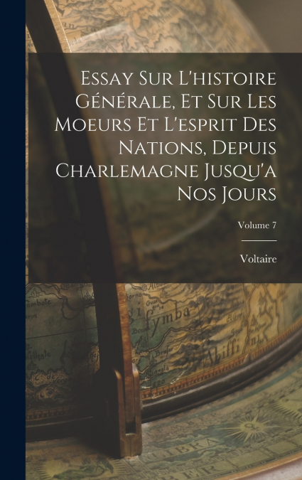 Essay Sur L’histoire Générale, Et Sur Les Moeurs Et L’esprit Des Nations, Depuis Charlemagne Jusqu’a Nos Jours; Volume 7