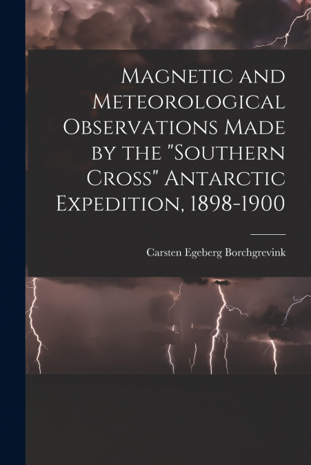 Magnetic and Meteorological Observations Made by the 'Southern Cross' Antarctic Expedition, 1898-1900