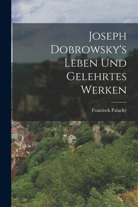 Joseph Dobrowsky’s Leben Und Gelehrtes Werken
