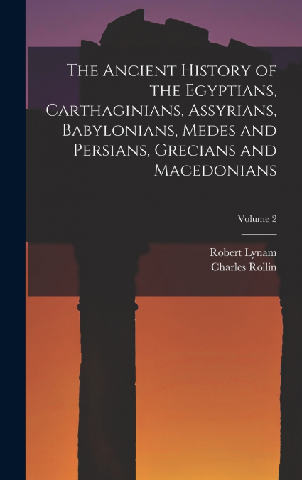 The Ancient History of the Egyptians, Carthaginians, Assyrians, Babylonians, Medes and Persians, Grecians and Macedonians; Volume 2