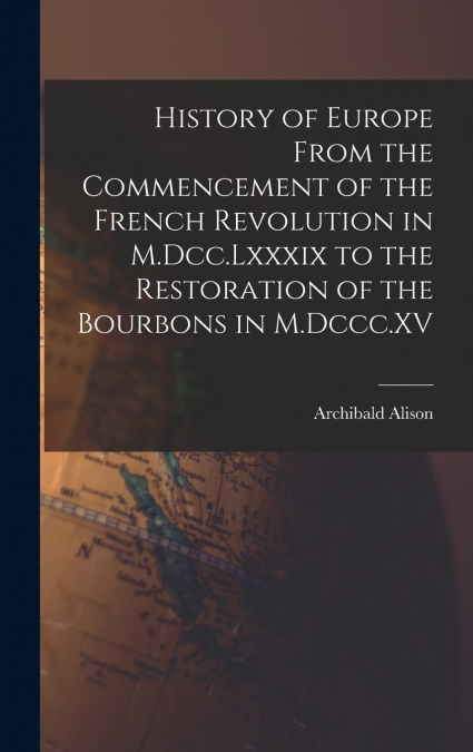 History of Europe From the Commencement of the French Revolution in M.Dcc.Lxxxix to the Restoration of the Bourbons in M.Dccc.XV