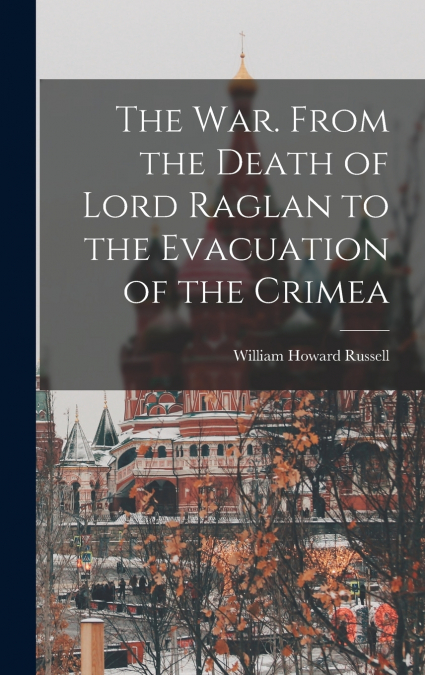 The War. From the Death of Lord Raglan to the Evacuation of the Crimea