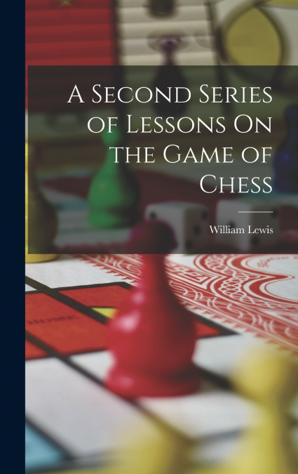 A Second Series of Lessons On the Game of Chess