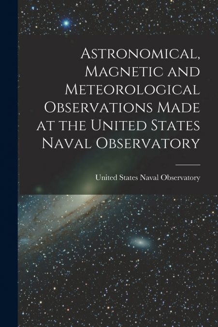 Astronomical, Magnetic and Meteorological Observations Made at the United States Naval Observatory