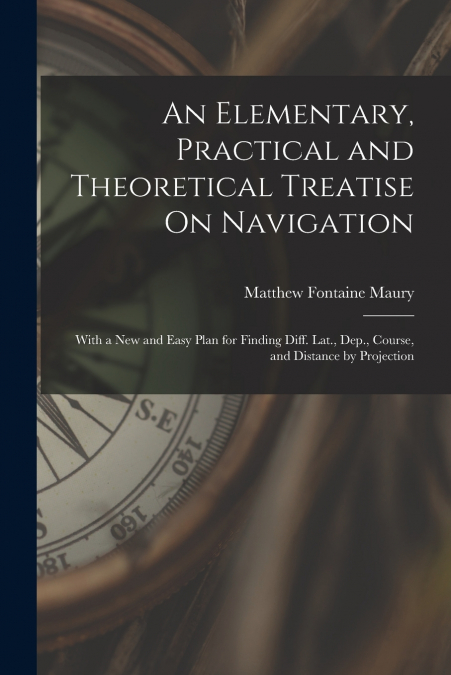 An Elementary, Practical and Theoretical Treatise On Navigation