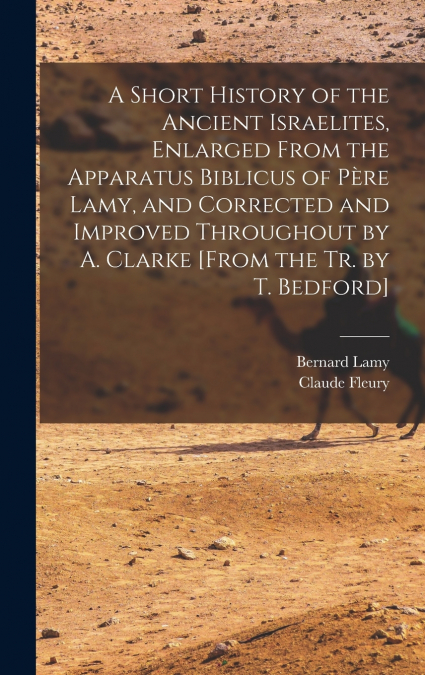 A Short History of the Ancient Israelites, Enlarged From the Apparatus Biblicus of Père Lamy, and Corrected and Improved Throughout by A. Clarke [From the Tr. by T. Bedford]