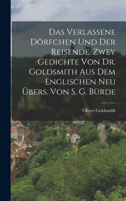 Das Verlassene Dörfchen Und Der Reisende. Zwey Gedichte Von Dr. Goldsmith Aus Dem Englischen Neu Übers. Von S. G. Bürde