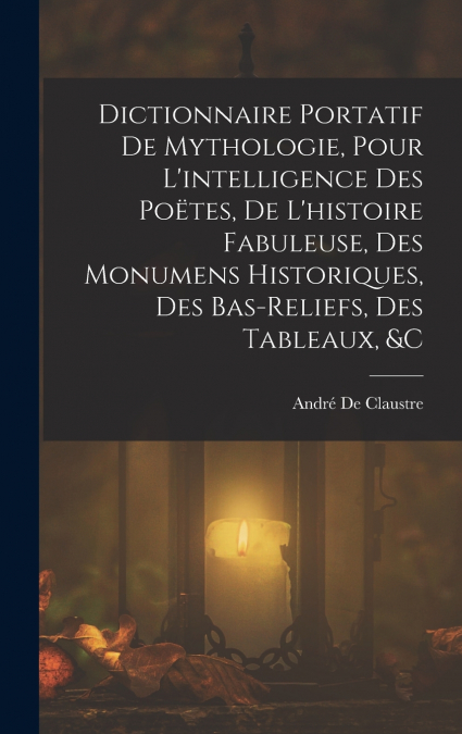 Dictionnaire Portatif De Mythologie, Pour L’intelligence Des Poëtes, De L’histoire Fabuleuse, Des Monumens Historiques, Des Bas-Reliefs, Des Tableaux, &c