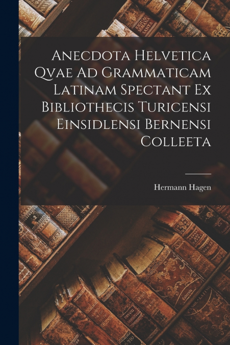 Anecdota Helvetica Qvae Ad Grammaticam Latinam Spectant Ex Bibliothecis Turicensi Einsidlensi Bernensi Colleeta