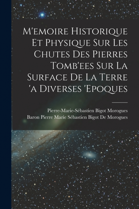 M’emoire Historique Et Physique Sur Les Chutes Des Pierres Tomb’ees Sur La Surface De La Terre ’a Diverses ’epoques