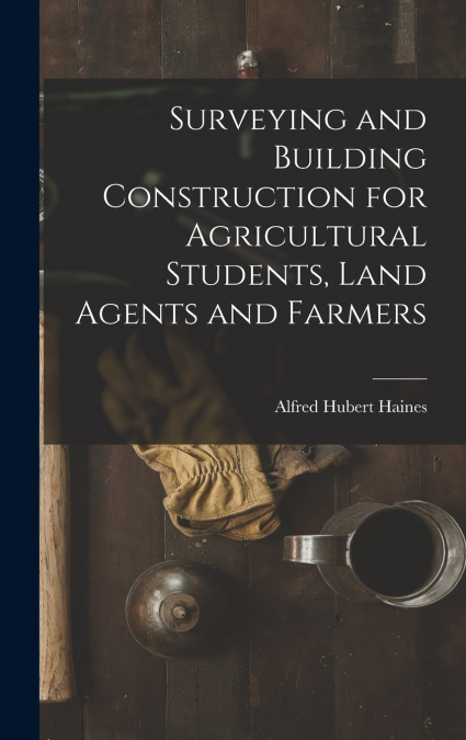 Surveying and Building Construction for Agricultural Students, Land Agents and Farmers