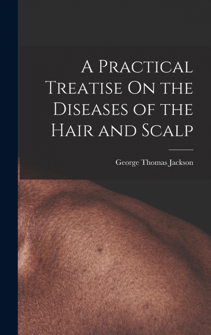 A Practical Treatise On the Diseases of the Hair and Scalp