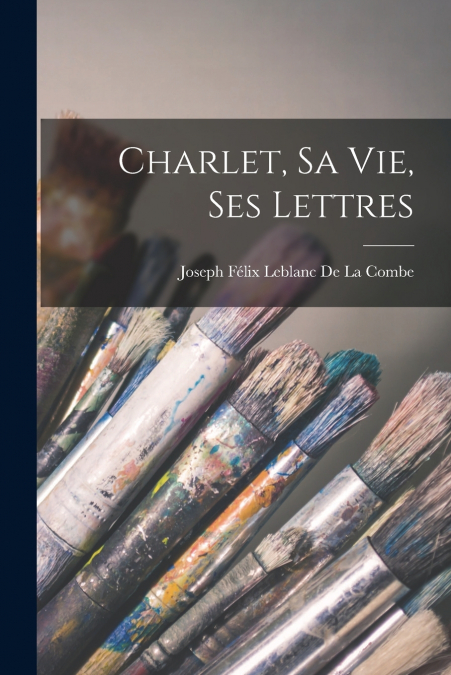 Charlet, Sa Vie, Ses Lettres