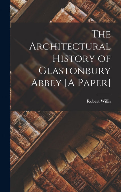The Architectural History of Glastonbury Abbey [A Paper]