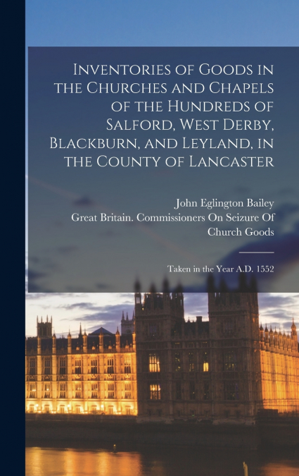 Inventories of Goods in the Churches and Chapels of the Hundreds of Salford, West Derby, Blackburn, and Leyland, in the County of Lancaster