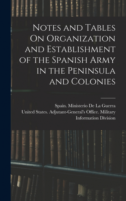 Notes and Tables On Organization and Establishment of the Spanish Army in the Peninsula and Colonies