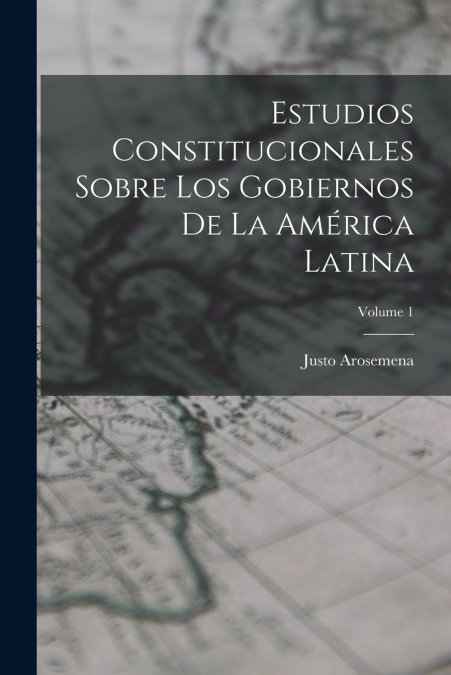 Estudios Constitucionales Sobre Los Gobiernos De La América Latina; Volume 1