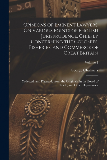 Opinions of Eminent Lawyers, On Various Points of English Jurisprudence, Chiefly Concerning the Colonies, Fisheries, and Commerce of Great Britain