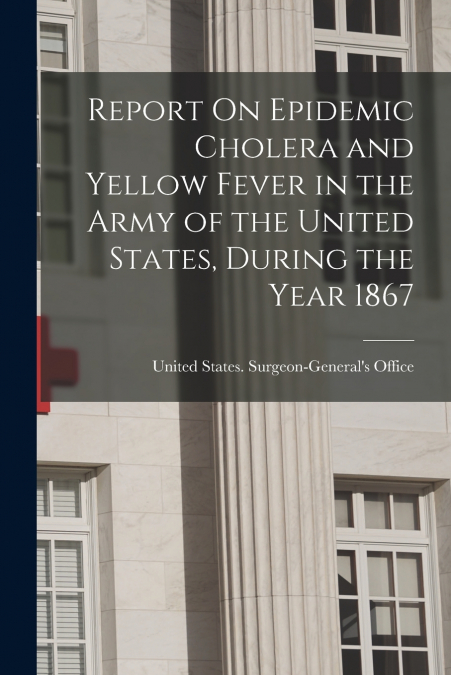 Report On Epidemic Cholera and Yellow Fever in the Army of the United States, During the Year 1867