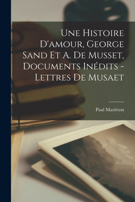 Une Histoire D’amour, George Sand Et A. De Musset, Documents Inédits - Lettres De Musaet