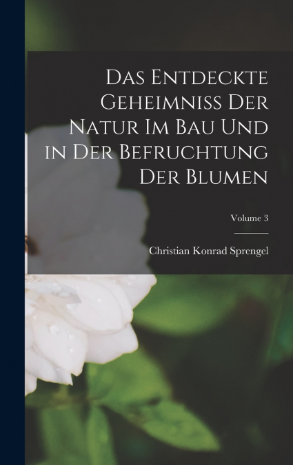 Das Entdeckte Geheimniss Der Natur Im Bau Und in Der Befruchtung Der Blumen; Volume 3