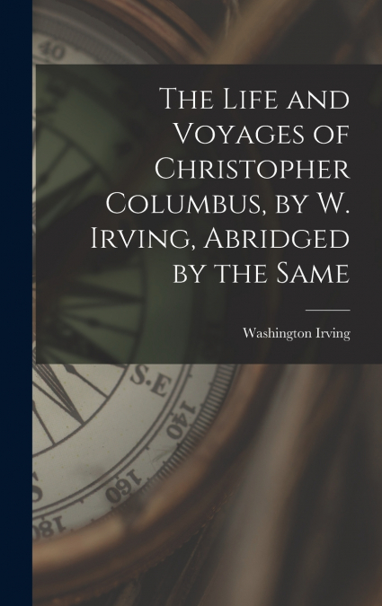 The Life and Voyages of Christopher Columbus, by W. Irving, Abridged by the Same