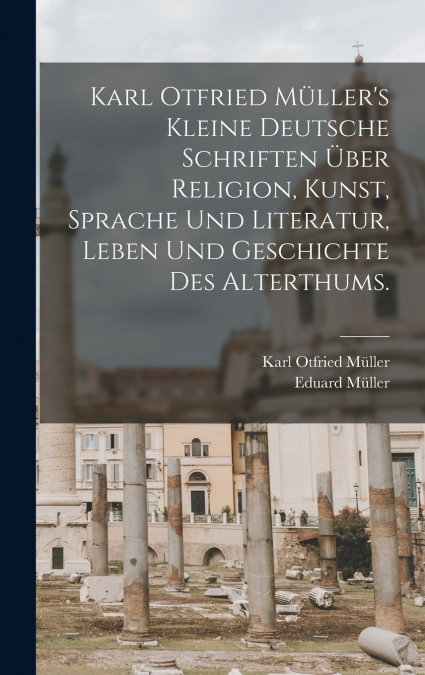 Karl Otfried Müller’s kleine deutsche Schriften über Religion, Kunst, Sprache und Literatur, Leben und Geschichte des Alterthums.