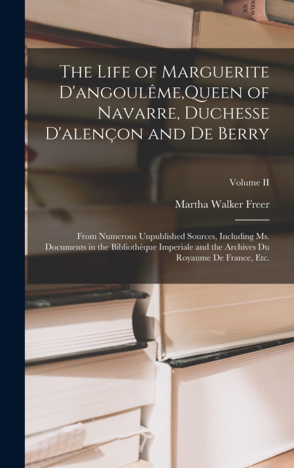 The Life of Marguerite D’angoulême,Queen of Navarre, Duchesse D’alençon and De Berry