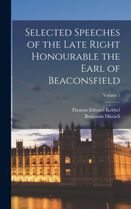 Selected Speeches of the Late Right Honourable the Earl of Beaconsfield; Volume 1