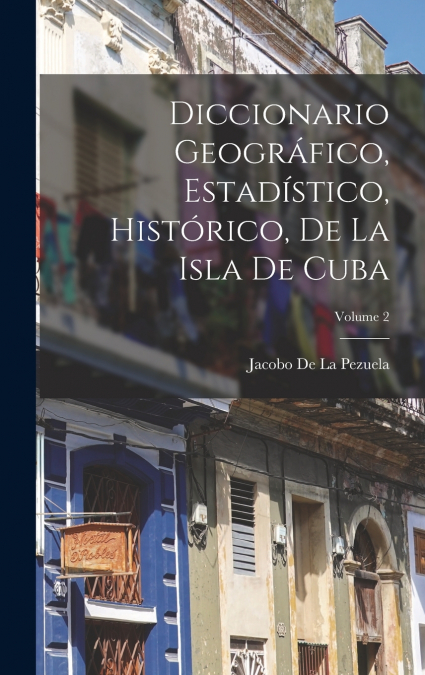 Diccionario Geográfico, Estadístico, Histórico, De La Isla De Cuba; Volume 2