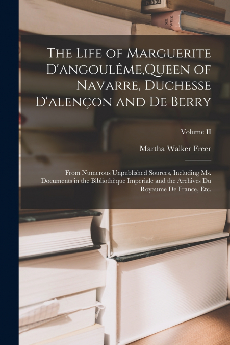 The Life of Marguerite D’angoulême,Queen of Navarre, Duchesse D’alençon and De Berry