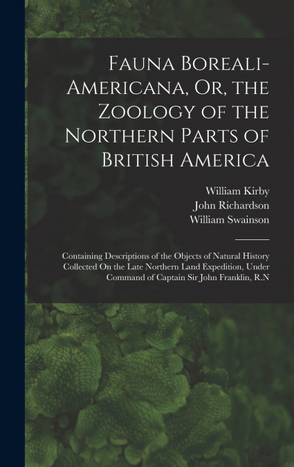 Fauna Boreali-Americana, Or, the Zoology of the Northern Parts of British America