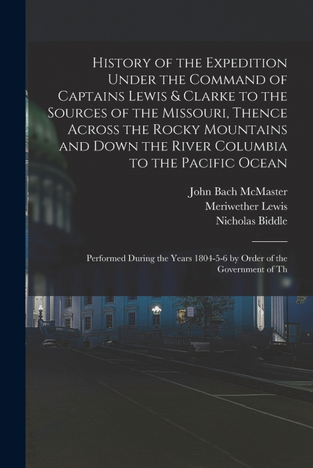 History of the Expedition Under the Command of Captains Lewis & Clarke to the Sources of the Missouri, Thence Across the Rocky Mountains and Down the River Columbia to the Pacific Ocean