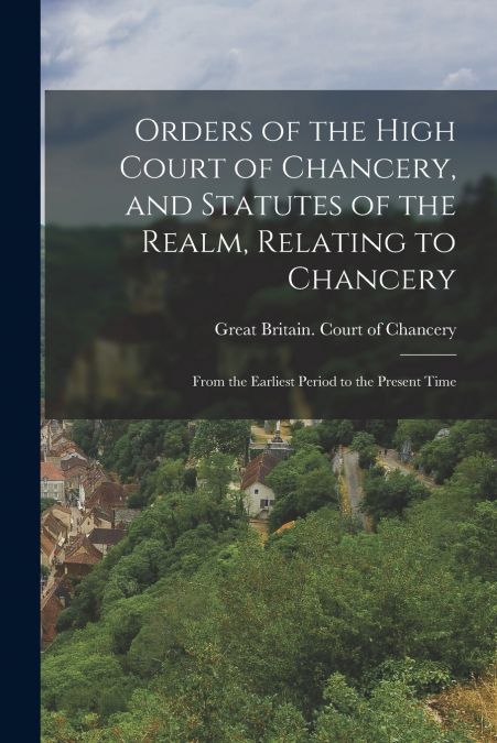 Orders of the High Court of Chancery, and Statutes of the Realm, Relating to Chancery