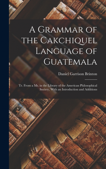 A Grammar of the Cakchiquel Language of Guatemala