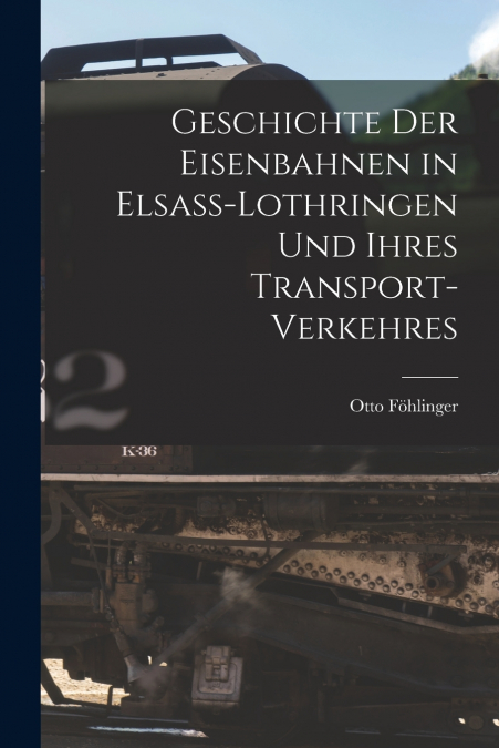 Geschichte Der Eisenbahnen in Elsass-Lothringen Und Ihres Transport-Verkehres