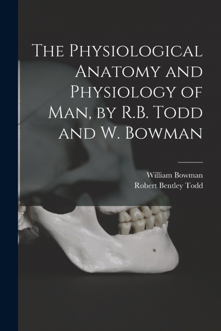 The Physiological Anatomy and Physiology of Man, by R.B. Todd and W. Bowman