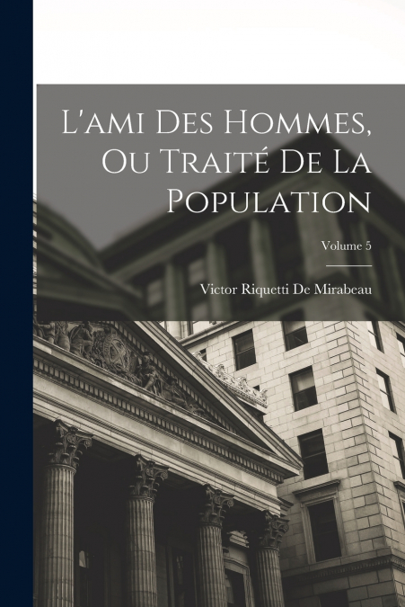 L’ami Des Hommes, Ou Traité De La Population; Volume 5